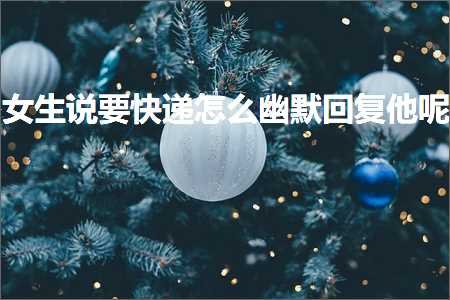 恋爱话术:女生说要快递怎么幽默回复他呢